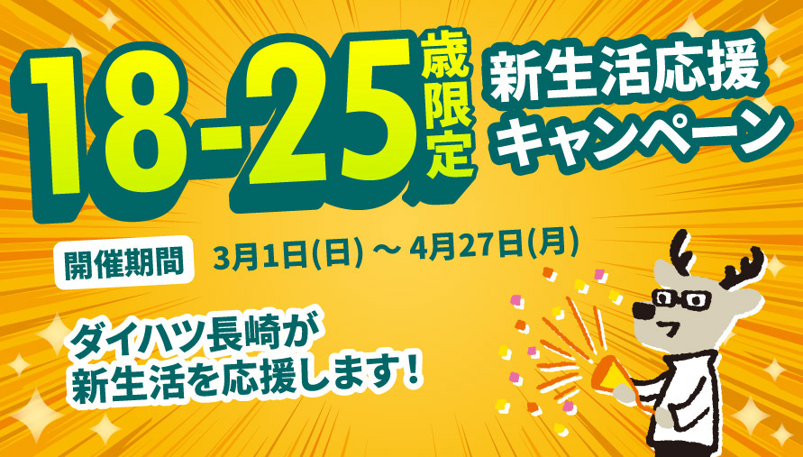 18～25歳限定 新生活応援キャンペーン　開催期間:3月1日(日)～4月27日(月)　ダイハツ長崎が新生活を応援します!
